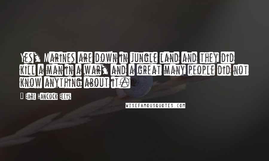 Earl Hancock Ellis quotes: Yes, Marines are down in jungle land and they did kill a man in a war, and a great many people did not know anything about it. Earl Hancock Ellis quotes: Yes, Marines are down in jungle land and they did kill a man in a war, and a great many people did not know anything about it.