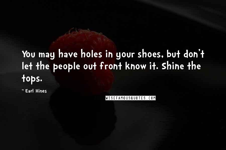 Earl Hines quotes: You may have holes in your shoes, but don't let the people out front know it. Shine the tops.