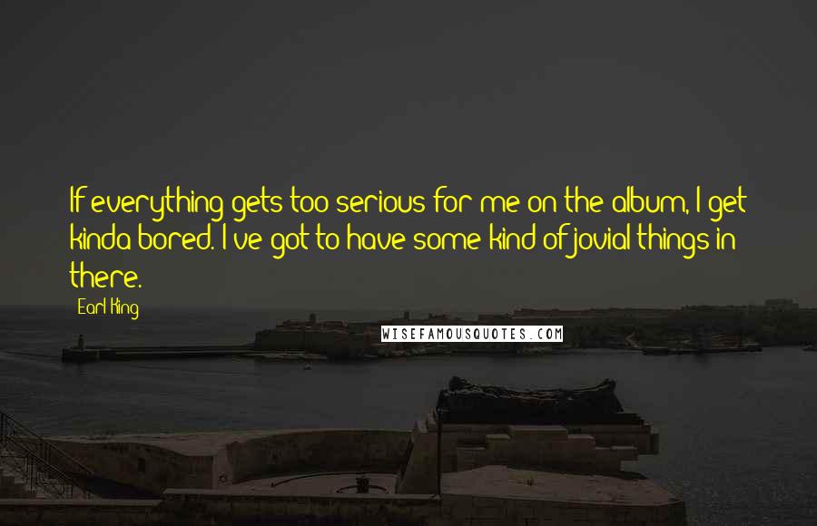 Earl King quotes: If everything gets too serious for me on the album, I get kinda bored. I've got to have some kind of jovial things in there.