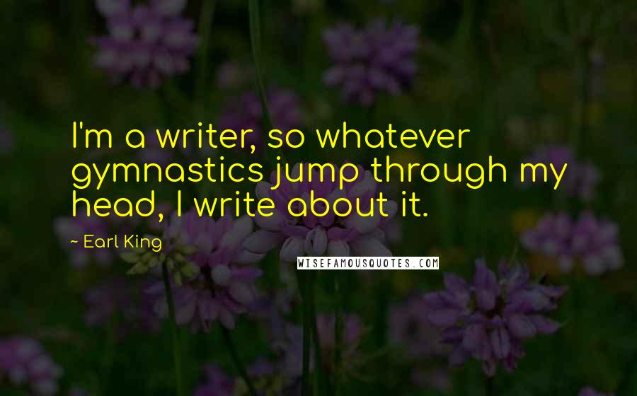 Earl King quotes: I'm a writer, so whatever gymnastics jump through my head, I write about it.