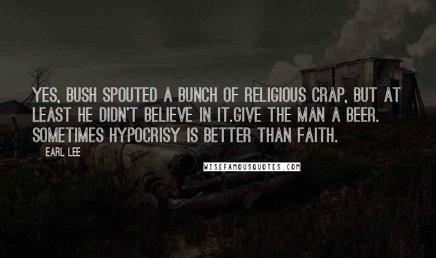 Earl Lee quotes: Yes, Bush spouted a bunch of religious crap, but at least he didn't believe in it.Give the man a beer. Sometimes hypocrisy is better than faith.