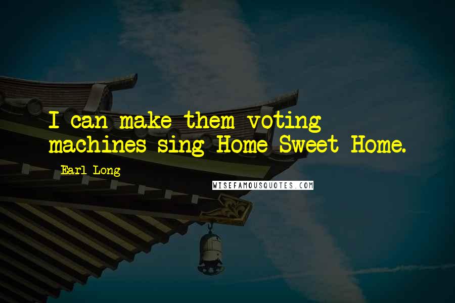 Earl Long quotes: I can make them voting machines sing Home Sweet Home.
