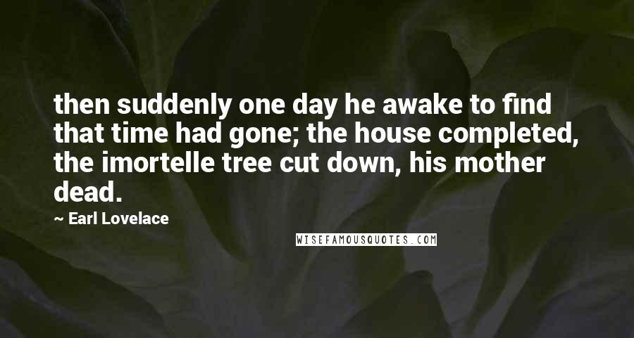 Earl Lovelace quotes: then suddenly one day he awake to find that time had gone; the house completed, the imortelle tree cut down, his mother dead.