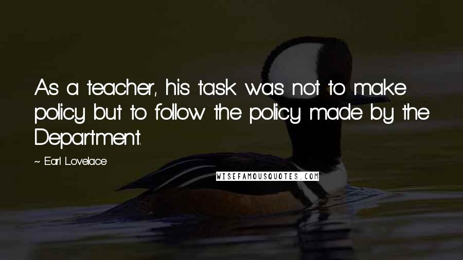 Earl Lovelace quotes: As a teacher, his task was not to make policy but to follow the policy made by the Department.