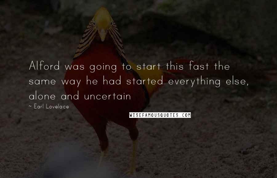 Earl Lovelace quotes: Alford was going to start this fast the same way he had started everything else, alone and uncertain