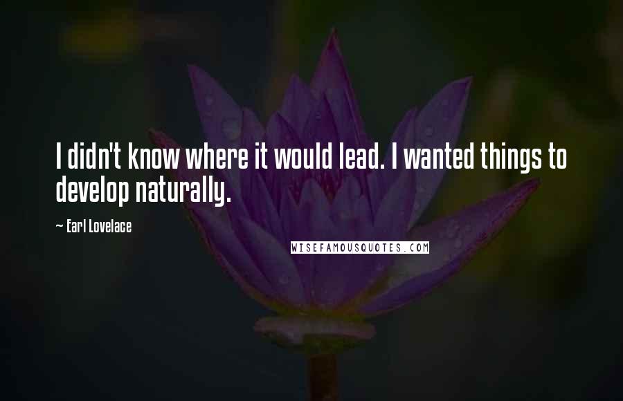 Earl Lovelace quotes: I didn't know where it would lead. I wanted things to develop naturally.