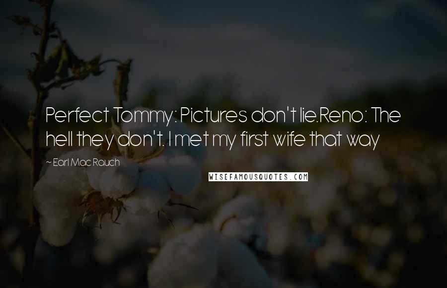 Earl Mac Rauch quotes: Perfect Tommy: Pictures don't lie.Reno: The hell they don't. I met my first wife that way