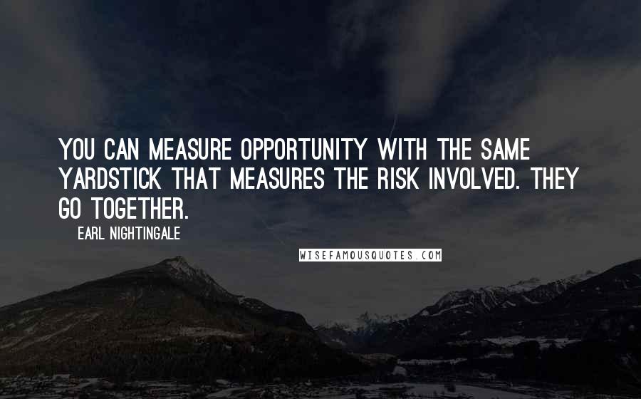 Earl Nightingale quotes: You can measure opportunity with the same yardstick that measures the risk involved. They go together. Earl Nightingale quotes: You can measure opportunity with the same yardstick that measures the risk involved. They go together.