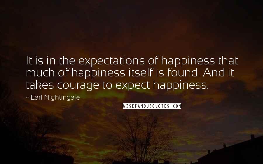 Earl Nightingale quotes: It is in the expectations of happiness that much of happiness itself is found. And it takes courage to expect happiness. Earl Nightingale quotes: It is in the expectations of happiness that much of happiness itself is found. And it takes courage to expect happiness.