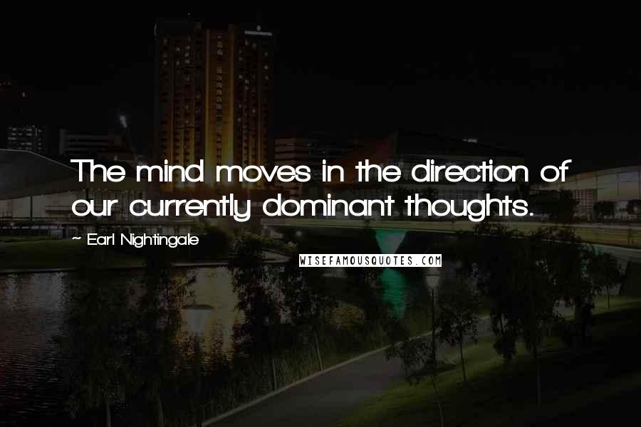 Earl Nightingale quotes: The mind moves in the direction of our currently dominant thoughts.