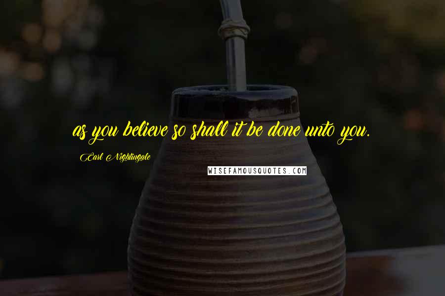 Earl Nightingale quotes: as you believe so shall it be done unto you.