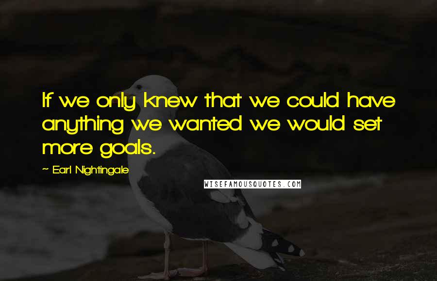 Earl Nightingale quotes: If we only knew that we could have anything we wanted we would set more goals.