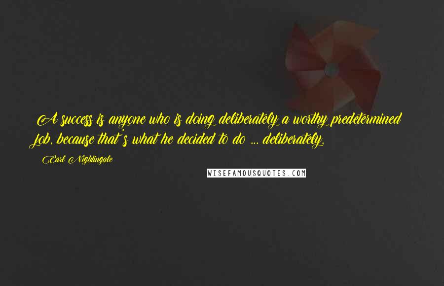 Earl Nightingale quotes: A success is anyone who is doing deliberately a worthy predetermined job, because that's what he decided to do ... deliberately. Earl Nightingale quotes: A success is anyone who is doing deliberately a worthy predetermined job, because that's what he decided to do ... deliberately.