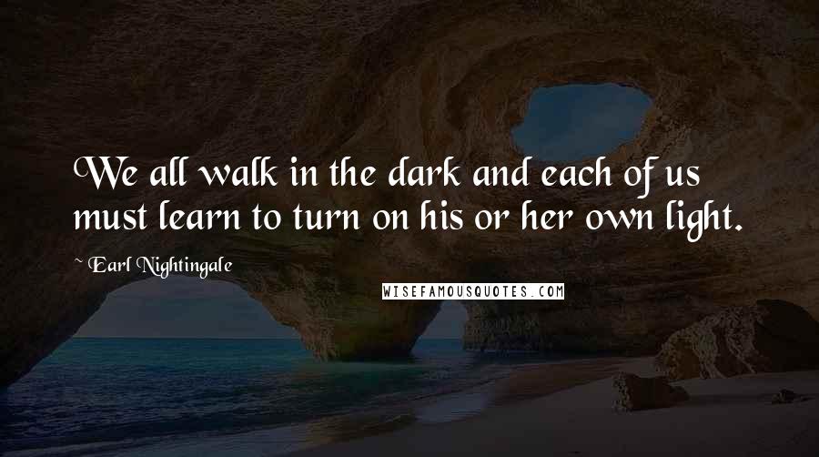 Earl Nightingale quotes: We all walk in the dark and each of us must learn to turn on his or her own light.