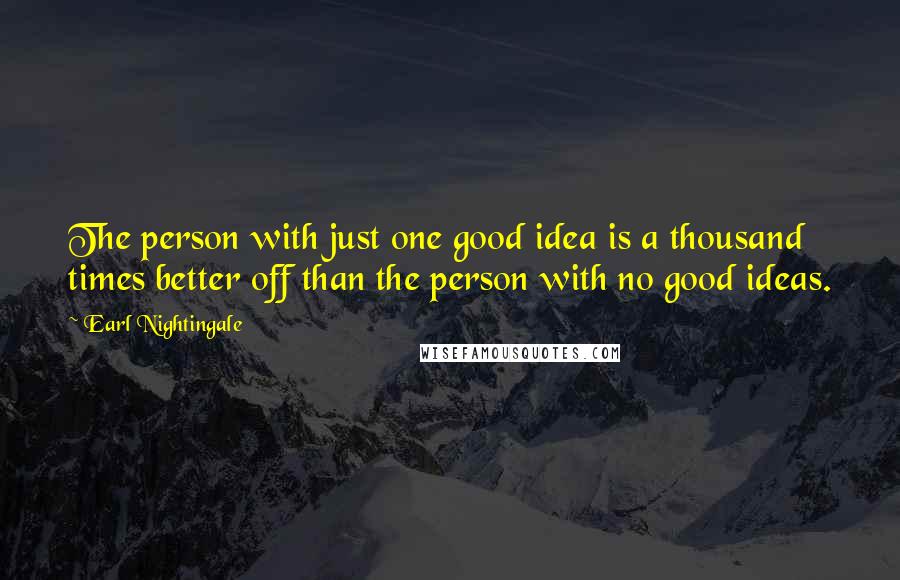 Earl Nightingale quotes: The person with just one good idea is a thousand times better off than the person with no good ideas. Earl Nightingale quotes: The person with just one good idea is a thousand times better off than the person with no good ideas.