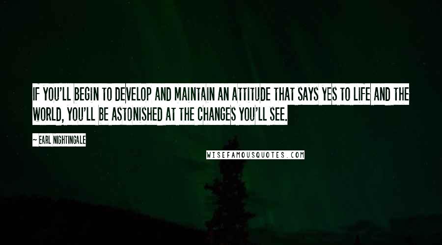 Earl Nightingale quotes: If you'll begin to develop and maintain an attitude that says yes to life and the world, you'll be astonished at the changes you'll see.