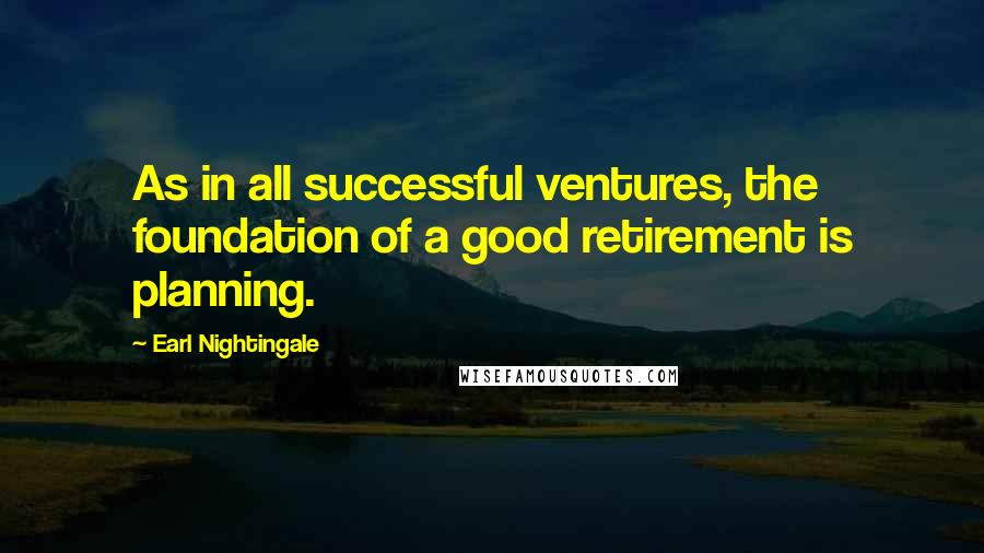 Earl Nightingale quotes: As in all successful ventures, the foundation of a good retirement is planning.