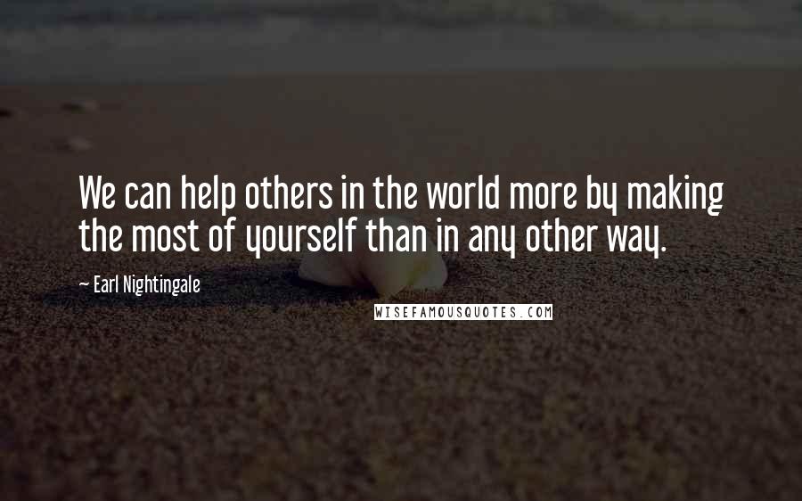 Earl Nightingale quotes: We can help others in the world more by making the most of yourself than in any other way.