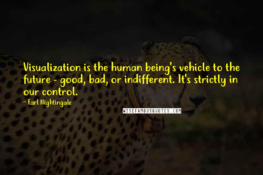 Earl Nightingale quotes: Visualization is the human being's vehicle to the future - good, bad, or indifferent. It's strictly in our control. Earl Nightingale quotes: Visualization is the human being's vehicle to the future - good, bad, or indifferent. It's strictly in our control.