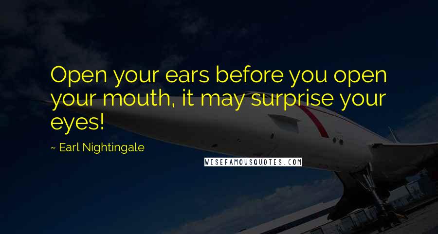 Earl Nightingale quotes: Open your ears before you open your mouth, it may surprise your eyes!