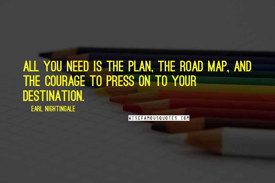 Earl Nightingale quotes: All you need is the plan, the road map, and the courage to press on to your destination.
