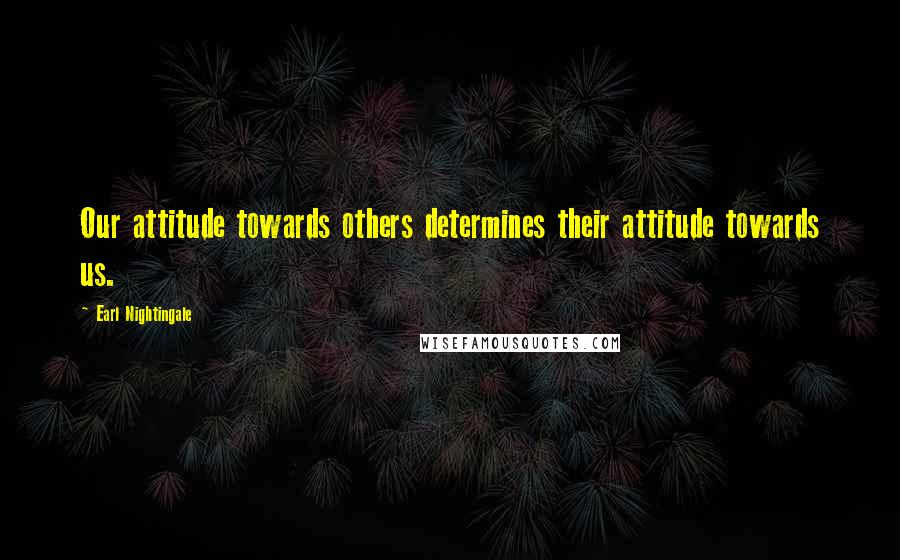 Earl Nightingale quotes: Our attitude towards others determines their attitude towards us.