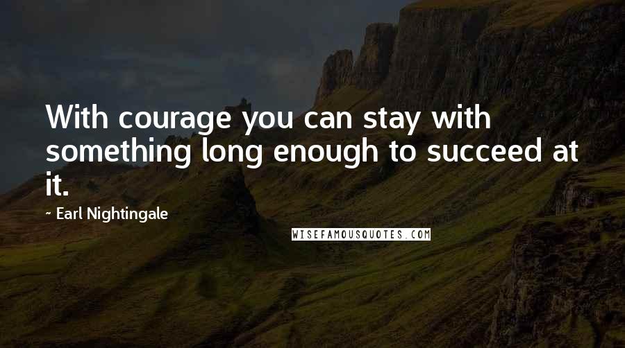 Earl Nightingale quotes: With courage you can stay with something long enough to succeed at it.