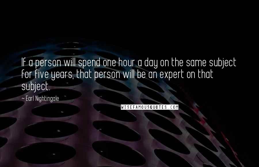 Earl Nightingale quotes: If a person will spend one hour a day on the same subject for five years, that person will be an expert on that subject.