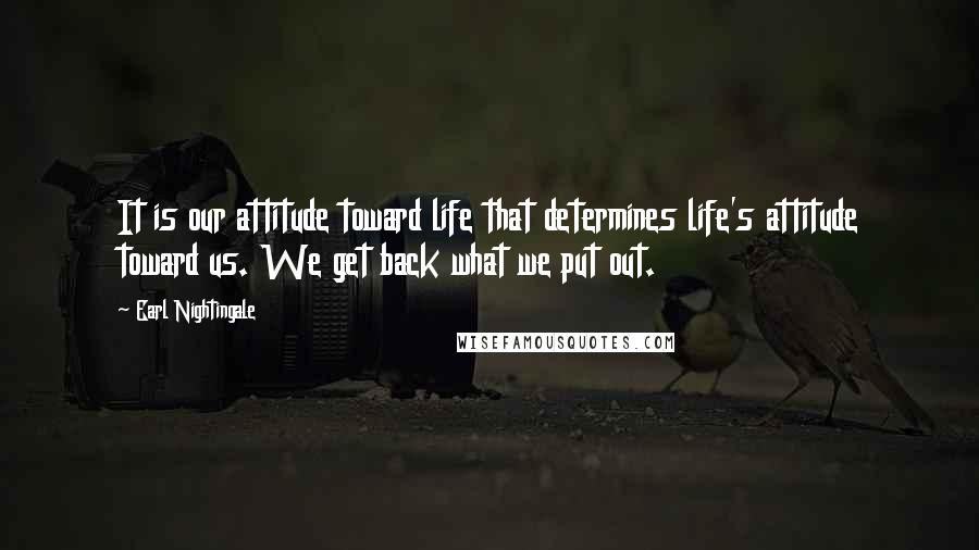 Earl Nightingale quotes: It is our attitude toward life that determines life's attitude toward us. We get back what we put out. Earl Nightingale quotes: It is our attitude toward life that determines life's attitude toward us. We get back what we put out.