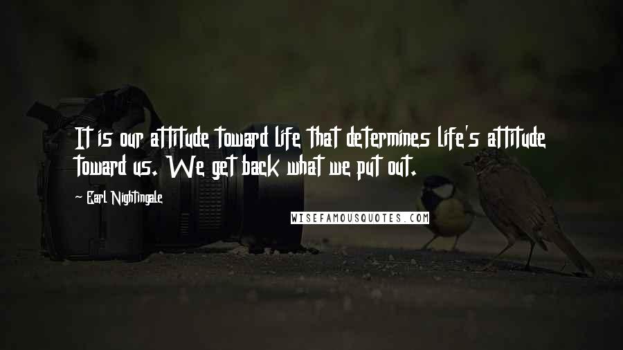 Earl Nightingale quotes: It is our attitude toward life that determines life's attitude toward us. We get back what we put out.