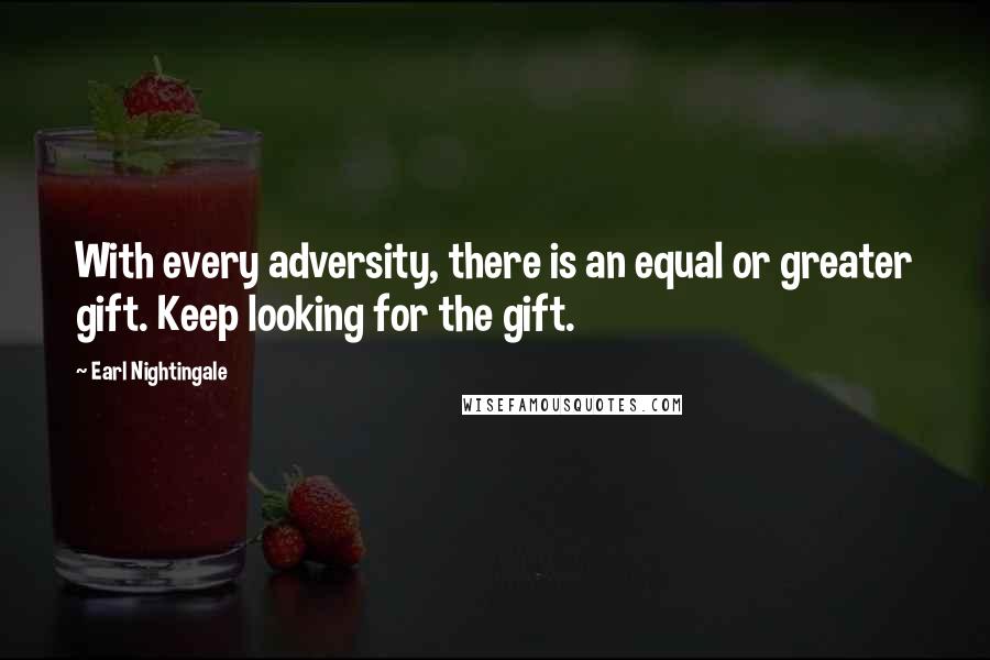 Earl Nightingale quotes: With every adversity, there is an equal or greater gift. Keep looking for the gift.