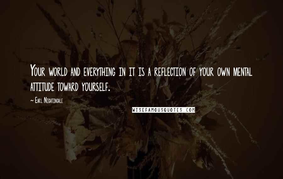 Earl Nightingale quotes: Your world and everything in it is a reflection of your own mental attitude toward yourself.