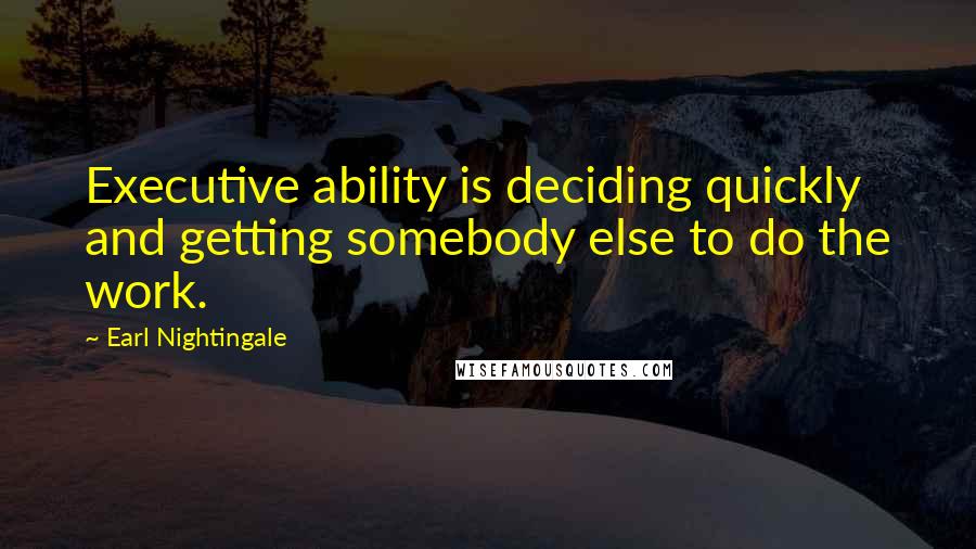 Earl Nightingale quotes: Executive ability is deciding quickly and getting somebody else to do the work.