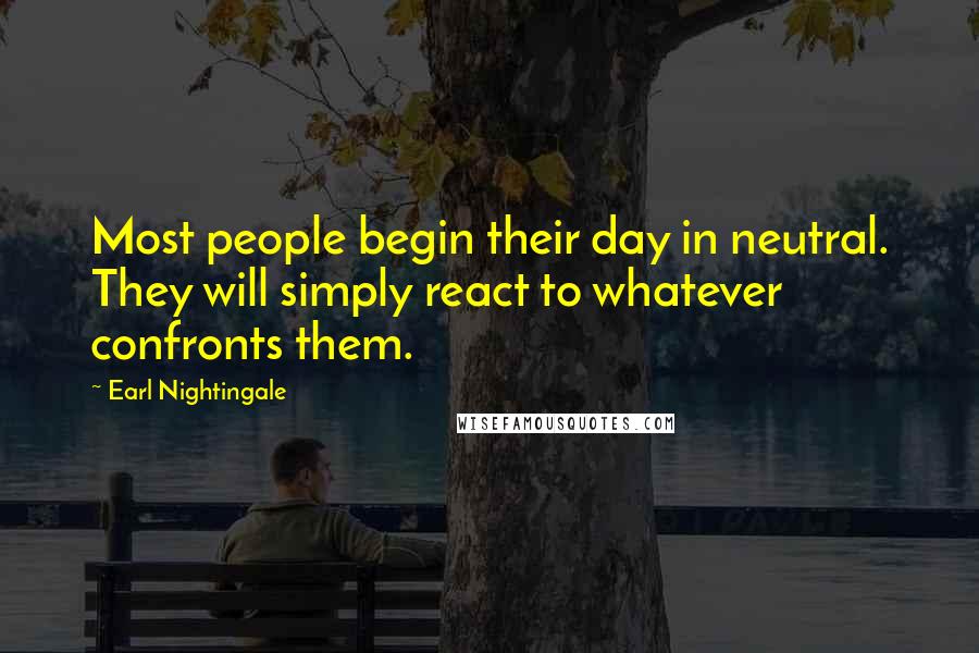 Earl Nightingale quotes: Most people begin their day in neutral. They will simply react to whatever confronts them.