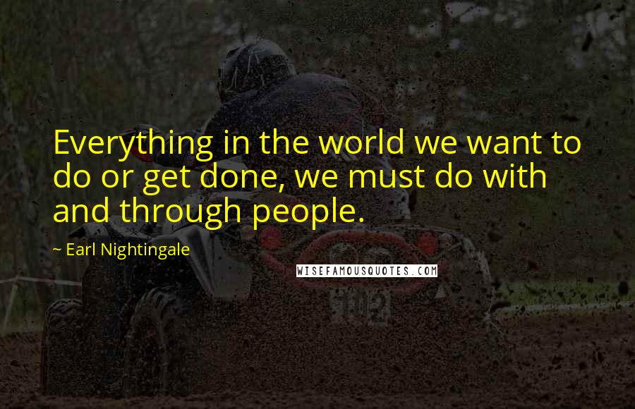 Earl Nightingale quotes: Everything in the world we want to do or get done, we must do with and through people.