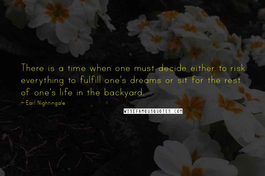 Earl Nightingale quotes: There is a time when one must decide either to risk everything to fulfill one's dreams or sit for the rest of one's life in the backyard.
