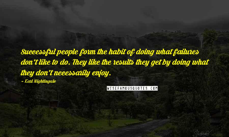 Earl Nightingale quotes: Successful people form the habit of doing what failures don't like to do. They like the results they get by doing what they don't necessarily enjoy. Earl Nightingale quotes: Successful people form the habit of doing what failures don't like to do. They like the results they get by doing what they don't necessarily enjoy.