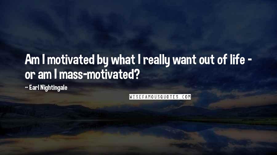 Earl Nightingale quotes: Am I motivated by what I really want out of life - or am I mass-motivated?