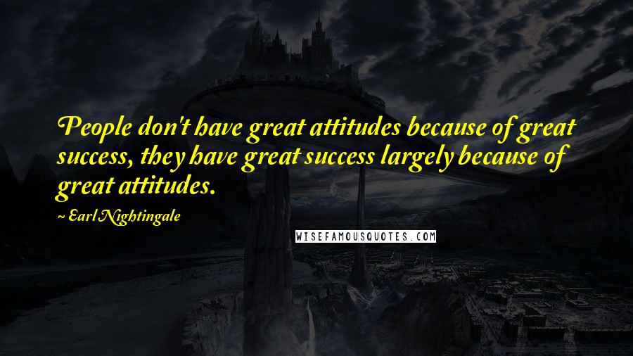 Earl Nightingale quotes: People don't have great attitudes because of great success, they have great success largely because of great attitudes. Earl Nightingale quotes: People don't have great attitudes because of great success, they have great success largely because of great attitudes.