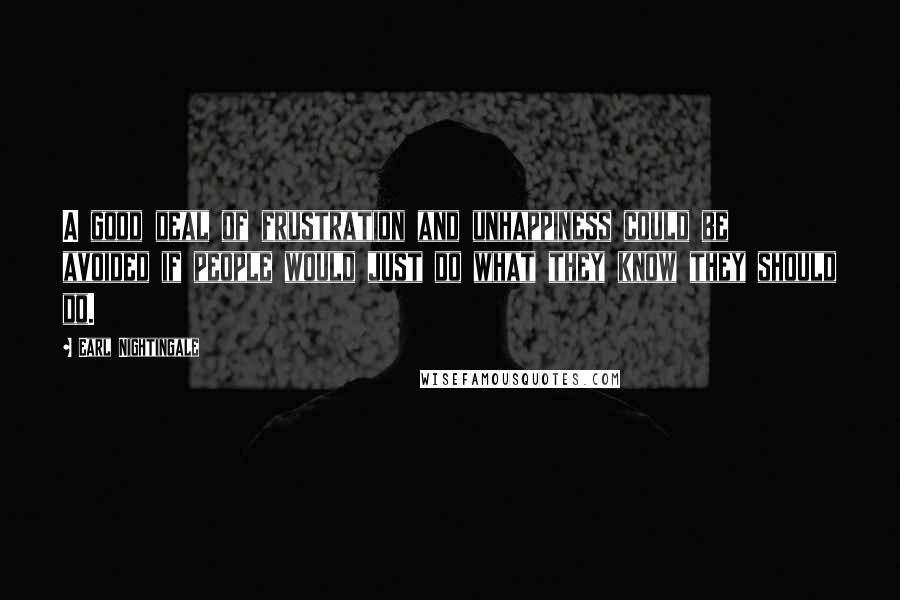 Earl Nightingale quotes: A good deal of frustration and unhappiness could be avoided if people would just do what they know they should do. Earl Nightingale quotes: A good deal of frustration and unhappiness could be avoided if people would just do what they know they should do.