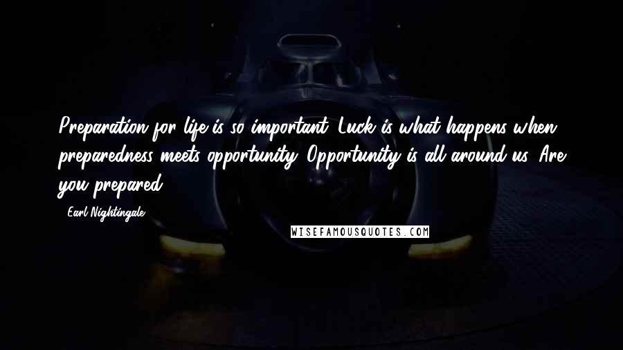 Earl Nightingale quotes: Preparation for life is so important. Luck is what happens when preparedness meets opportunity. Opportunity is all around us. Are you prepared? Earl Nightingale quotes: Preparation for life is so important. Luck is what happens when preparedness meets opportunity. Opportunity is all around us. Are you prepared?