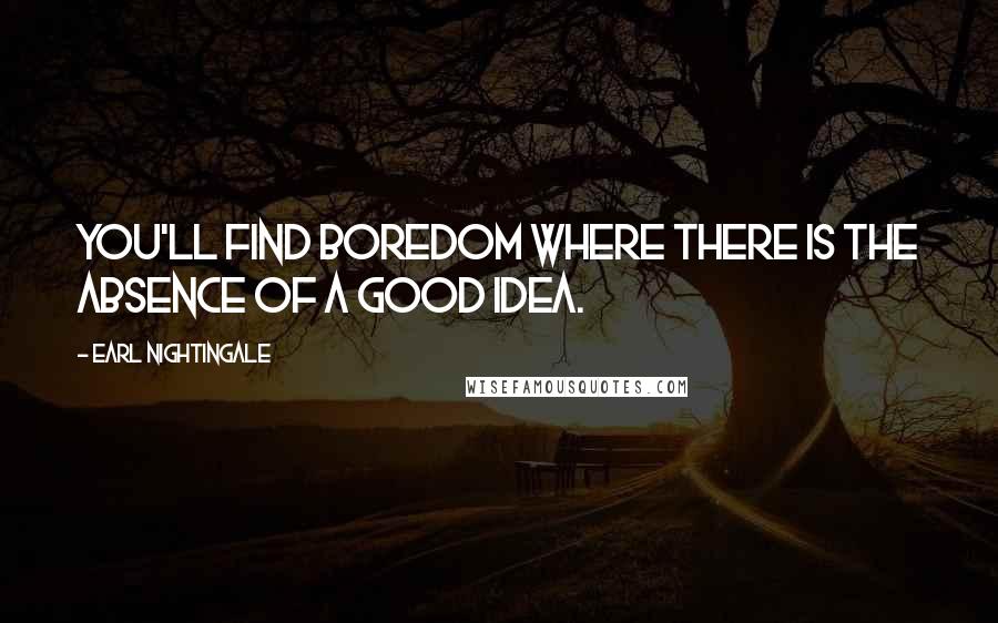 Earl Nightingale quotes: You'll find boredom where there is the absence of a good idea.
