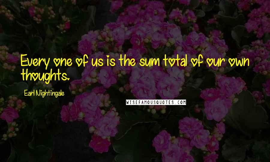 Earl Nightingale quotes: Every one of us is the sum total of our own thoughts.