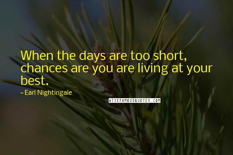 Earl Nightingale quotes: When the days are too short, chances are you are living at your best.