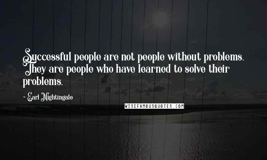 Earl Nightingale quotes: Successful people are not people without problems. They are people who have learned to solve their problems. Earl Nightingale quotes: Successful people are not people without problems. They are people who have learned to solve their problems.