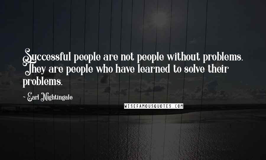 Earl Nightingale quotes: Successful people are not people without problems. They are people who have learned to solve their problems.