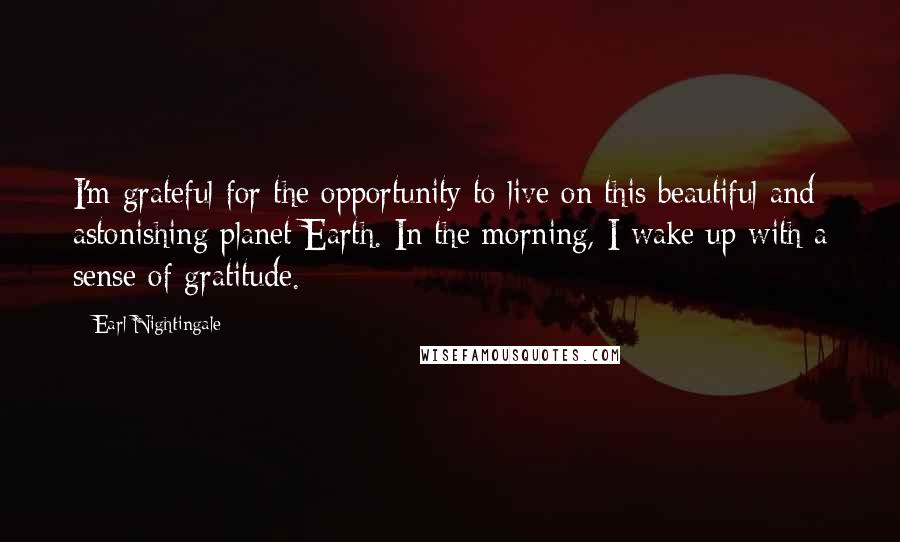 Earl Nightingale quotes: I'm grateful for the opportunity to live on this beautiful and astonishing planet Earth. In the morning, I wake up with a sense of gratitude.