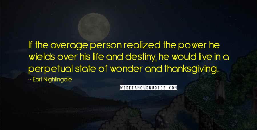 Earl Nightingale quotes: If the average person realized the power he wields over his life and destiny, he would live in a perpetual state of wonder and thanksgiving. Earl Nightingale quotes: If the average person realized the power he wields over his life and destiny, he would live in a perpetual state of wonder and thanksgiving.