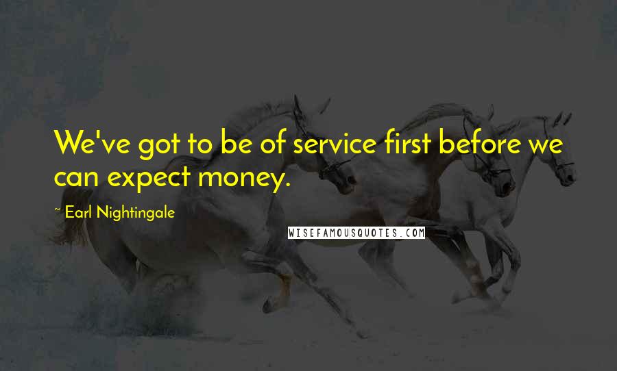 Earl Nightingale quotes: We've got to be of service first before we can expect money.