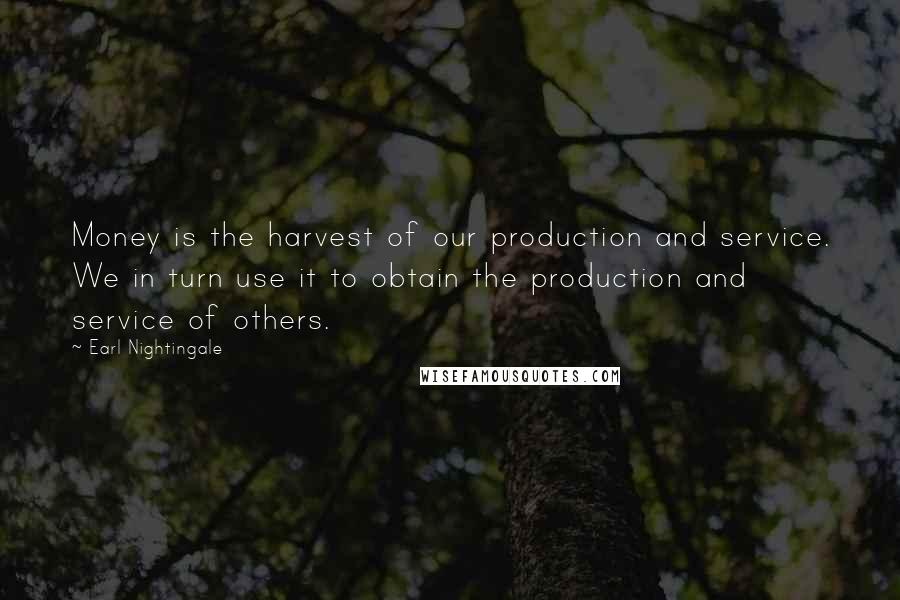 Earl Nightingale quotes: Money is the harvest of our production and service. We in turn use it to obtain the production and service of others. Earl Nightingale quotes: Money is the harvest of our production and service. We in turn use it to obtain the production and service of others.